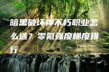 暗黑破坏神不朽职业怎么选？零氪强度梯度排行 | ae插件合集