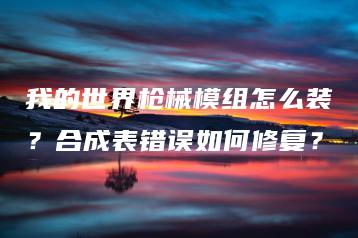 我的世界枪械模组怎么装？合成表错误如何修复？ | ae插件合集