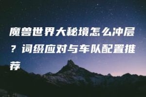 魔兽世界大秘境怎么冲层？词缀应对与车队配置推荐 | ae插件合集