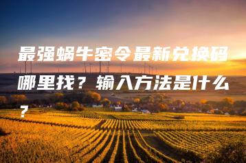 最强蜗牛密令最新兑换码哪里找？输入方法是什么？ | ae插件合集