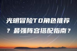 光明冒险T0角色推荐？最强阵容搭配指南？ | ae插件合集