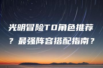 光明冒险T0角色推荐？最强阵容搭配指南？ | ae插件合集