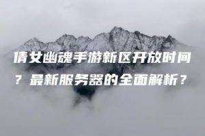 倩女幽魂手游新区开放时间？最新服务器的全面解析？ | ae插件合集