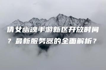 倩女幽魂手游新区开放时间？最新服务器的全面解析？ | ae插件合集