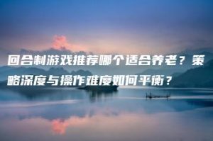 回合制游戏推荐哪个适合养老？策略深度与操作难度如何平衡？ | ae插件合集