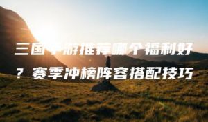 三国手游推荐哪个福利好？赛季冲榜阵容搭配技巧 | ae插件合集