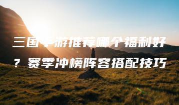 三国手游推荐哪个福利好？赛季冲榜阵容搭配技巧 | ae插件合集