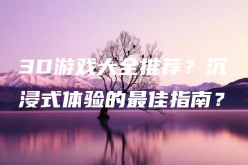 3D游戏大全推荐？沉浸式体验的最佳指南？ | ae插件合集